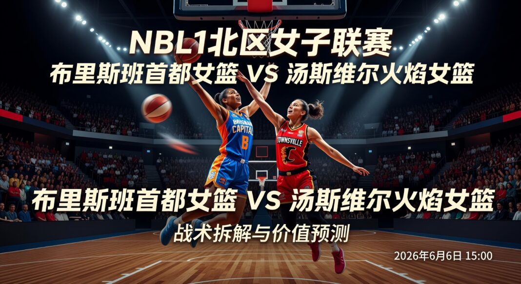 NBL1北区女子联赛:布里斯班首都女篮对汤斯维尔火焰女篮战术拆解与价值预测