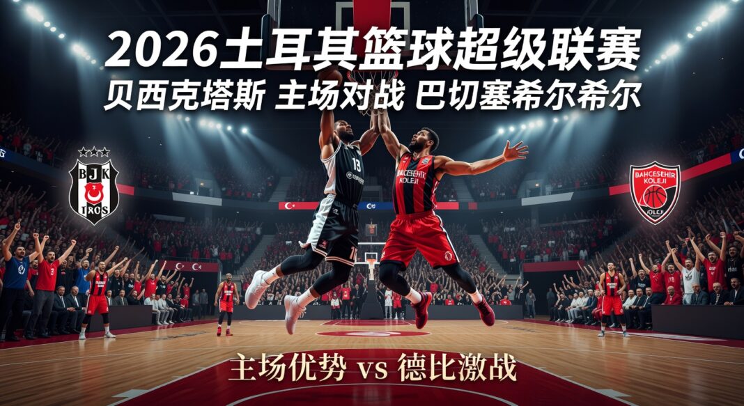 2026土耳其篮球超级联赛:贝西克塔斯主场对巴切塞希尔科尔预测分析与投注指南